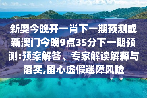 新奧今晚開一肖下一期預(yù)測或新澳門今晚9點35分下一期預(yù)測:預(yù)案解答、專家解讀解釋與落實,留心虛假迷障風險