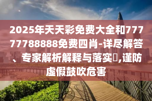 2025年天天彩免費(fèi)大全和77777788888免費(fèi)四肖-詳盡解答、專家解析解釋與落實(shí)?,謹(jǐn)防虛假鼓吹危害
