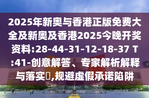2025年新奧與香港正版免費(fèi)大全及新奧及香港2025今晚開獎(jiǎng)資料:28-44-31-12-18-37 T:41-創(chuàng)意解答、專家解析解釋與落實(shí)?,規(guī)避虛假承諾陷阱