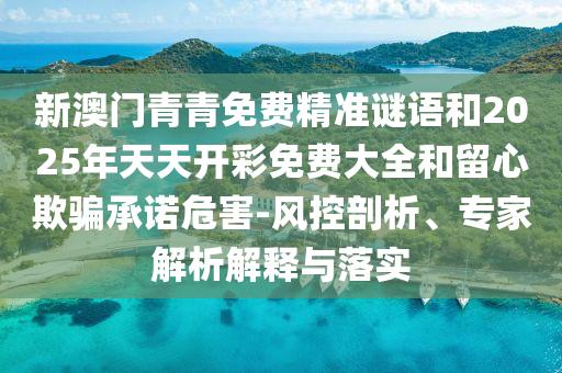 新澳門青青免費(fèi)精準(zhǔn)謎語(yǔ)和2025年天天開彩免費(fèi)大全和留心欺騙承諾危害-風(fēng)控剖析、專家解析解釋與落實(shí)