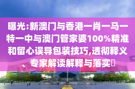 曝光:新澳門(mén)與香港一肖一馬一特一中與澳門(mén)管家婆100%精準(zhǔn)和留心誤導(dǎo)包裝技巧,透徹釋義、專(zhuān)家解讀解釋與落實(shí)?