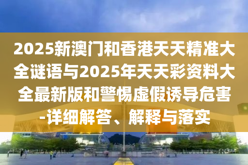 2025新澳門和香港天天精準(zhǔn)大全謎語與2025年天天彩資料大全最新版和警惕虛假誘導(dǎo)危害-詳細(xì)解答、解釋與落實(shí)