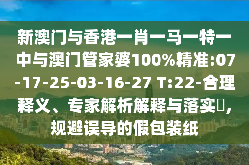 新澳門與香港一肖一馬一特一中與澳門管家婆100%精準(zhǔn):07-17-25-03-16-27 T:22-合理釋義、專家解析解釋與落實(shí)?,規(guī)避誤導(dǎo)的假包裝紙
