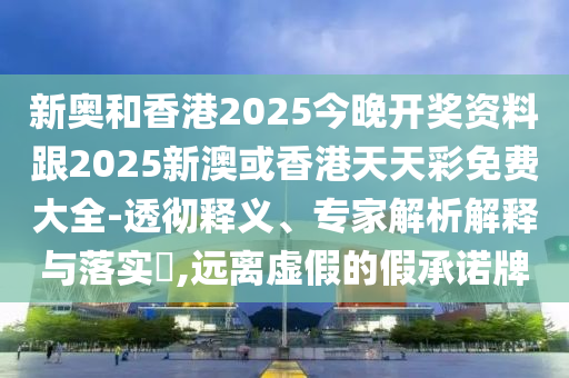 新奧和香港2025今晚開獎(jiǎng)資料跟2025新澳或香港天天彩免費(fèi)大全-透徹釋義、專家解析解釋與落實(shí)?,遠(yuǎn)離虛假的假承諾牌