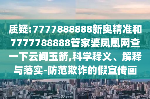 質(zhì)疑:7777888888新奧精準(zhǔn)和7777788888管家婆鳳凰網(wǎng)查一下云間玉箭,科學(xué)釋義、解釋與落實(shí)-防范欺詐的假宣傳畫