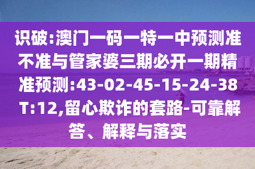識(shí)破:澳門一碼一特一中預(yù)測(cè)準(zhǔn)不準(zhǔn)與管家婆三期必開(kāi)一期精準(zhǔn)預(yù)測(cè):43-02-45-15-24-38 T:12,留心欺詐的套路-可靠解答、解釋與落實(shí)
