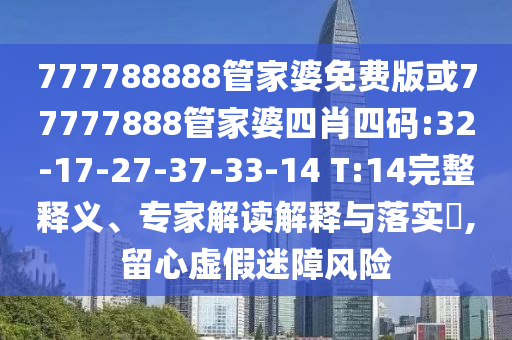 777788888管家婆免費(fèi)版或77777888管家婆四肖四碼:32-17-27-37-33-14 T:14完整釋義、專家解讀解釋與落實(shí)?,留心虛假迷障風(fēng)險(xiǎn)