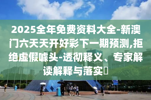 2025全年免費(fèi)資料大全-新澳門六天天開好彩下一期預(yù)測(cè),拒絕虛假噱頭-透徹釋義、專家解讀解釋與落實(shí)?