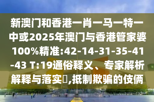 新澳門和香港一肖一馬一特一中或2025年澳門與香港管家婆100%精準(zhǔn):42-14-31-35-41-43 T:19通俗釋義、專家解析解釋與落實(shí)?,抵制欺騙的伎倆