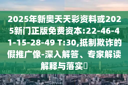 2025年新奧天天彩資料或2025新門(mén)正版免費(fèi)資本:22-46-41-15-28-49 T:30,抵制欺詐的假推廣像-深入解答、專(zhuān)家解讀解釋與落實(shí)?