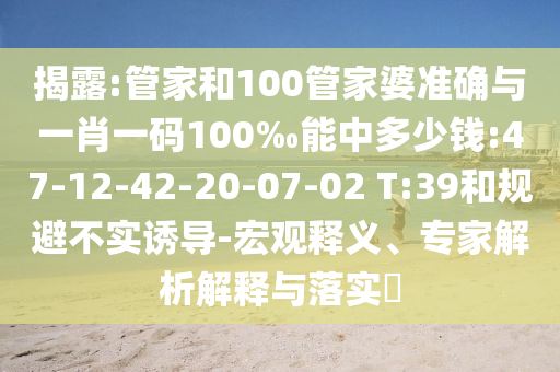 揭露:管家和100管家婆準(zhǔn)確與一肖一碼100‰能中多少錢:47-12-42-20-07-02 T:39和規(guī)避不實(shí)誘導(dǎo)-宏觀釋義、專家解析解釋與落實(shí)?
