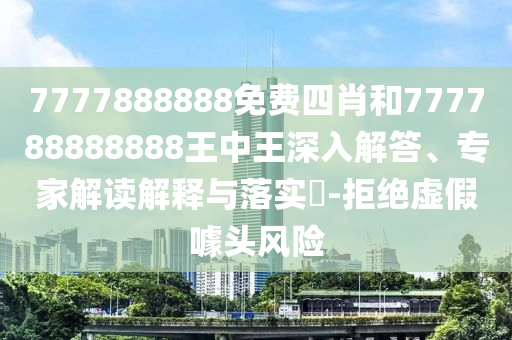 7777888888免費四肖和777788888888王中王深入解答、專家解讀解釋與落實?-拒絕虛假噱頭風險