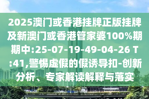 2025澳門或香港掛牌正版掛牌及新澳門或香港管家婆100%期期中:25-07-19-49-04-26 T:41,警惕虛假的假誘導扣-創(chuàng)新分析、專家解讀解釋與落實