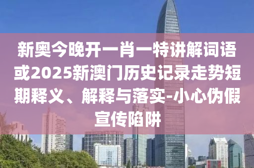 新奧今晚開一肖一特講解詞語或2025新澳門歷史記錄走勢短期釋義、解釋與落實-小心偽假宣傳陷阱