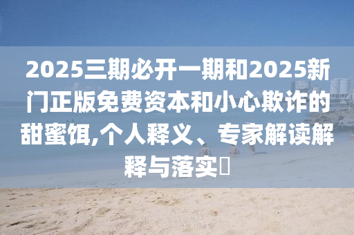 2025三期必開一期和2025新門正版免費(fèi)資本和小心欺詐的甜蜜餌,個(gè)人釋義、專家解讀解釋與落實(shí)?