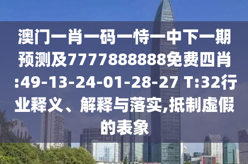 澳門一肖一碼一恃一中下一期預測及7777888888免費四肖:49-13-24-01-28-27 T:32行業(yè)釋義、解釋與落實,抵制虛假的表象