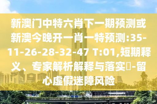 新澳門中特六肖下一期預測或新澳今晚開一肖一特預測:35-11-26-28-32-47 T:01,短期釋義、專家解析解釋與落實?-留心虛假迷障風險