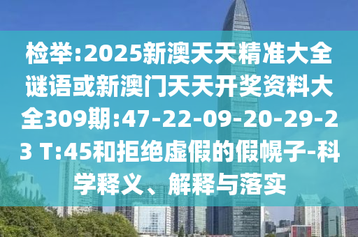 檢舉:2025新澳天天精準(zhǔn)大全謎語或新澳門天天開獎資料大全309期:47-22-09-20-29-23 T:45和拒絕虛假的假幌子-科學(xué)釋義、解釋與落實(shí)