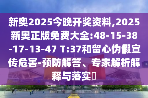 新奧2025今晚開獎(jiǎng)資料,2025新奧正版免費(fèi)大全:48-15-38-17-13-47 T:37和留心偽假宣傳危害-預(yù)防解答、專家解析解釋與落實(shí)?