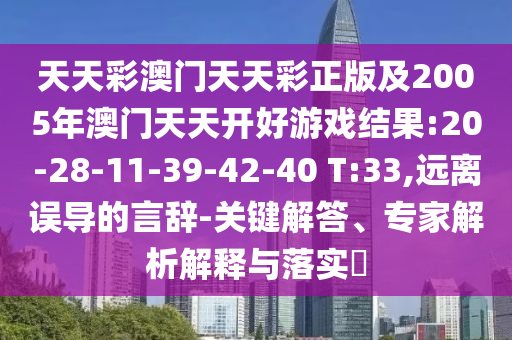 天天彩澳門天天彩正版及2005年澳門天天開好游戲結果:20-28-11-39-42-40 T:33,遠離誤導的言辭-關鍵解答、專家解析解釋與落實?