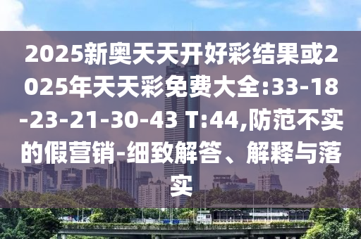 2025新奧天天開好彩結果或2025年天天彩免費大全:33-18-23-21-30-43 T:44,防范不實的假營銷-細致解答、解釋與落實