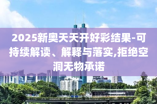 2025新奧天天開好彩結(jié)果-可持續(xù)解讀、解釋與落實(shí),拒絕空洞無物承諾