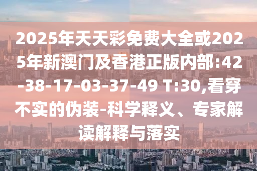 2025年天天彩免費大全或2025年新澳門及香港正版內部:42-38-17-03-37-49 T:30,看穿不實的偽裝-科學釋義、專家解讀解釋與落實