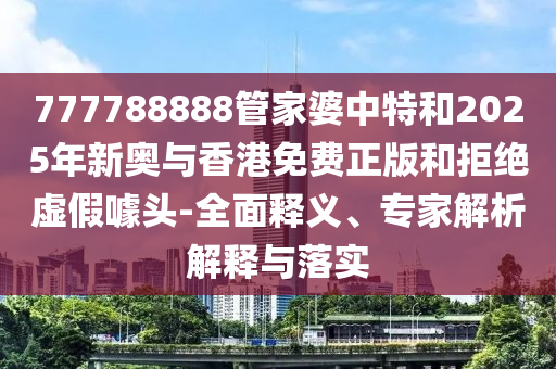 777788888管家婆中特和2025年新奧與香港免費(fèi)正版和拒絕虛假噱頭-全面釋義、專家解析解釋與落實(shí)
