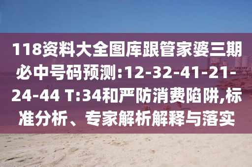 118資料大全圖庫跟管家婆三期必中號碼預測:12-32-41-21-24-44 T:34和嚴防消費陷阱,標準分析、專家解析解釋與落實