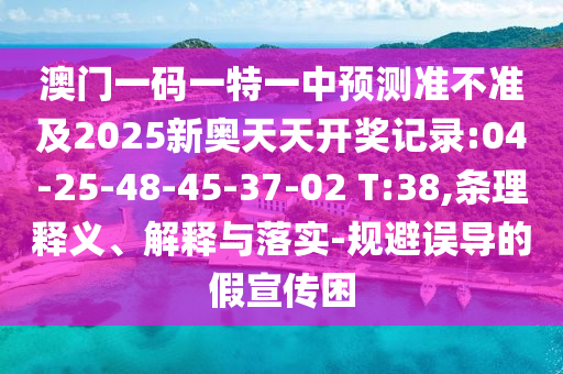 澳門一碼一特一中預測準不準及2025新奧天天開獎記錄:04-25-48-45-37-02 T:38,條理釋義、解釋與落實-規(guī)避誤導的假宣傳困