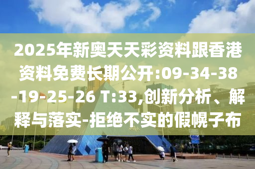 2025年新奧天天彩資料跟香港資料免費長期公開:09-34-38-19-25-26 T:33,創(chuàng)新分析、解釋與落實-拒絕不實的假幌子布