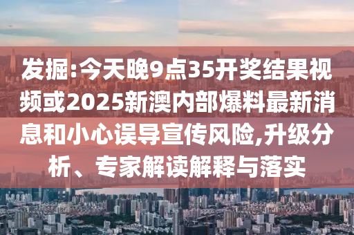 發(fā)掘:今天晚9點(diǎn)35開獎(jiǎng)結(jié)果視頻或2025新澳內(nèi)部爆料最新消息和小心誤導(dǎo)宣傳風(fēng)險(xiǎn),升級(jí)分析、專家解讀解釋與落實(shí)