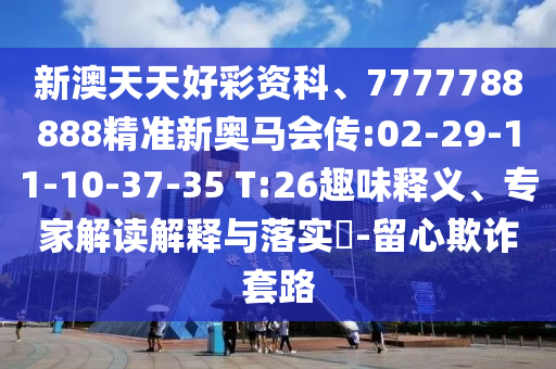 新澳天天好彩資科、7777788888精準新奧馬會傳:02-29-11-10-37-35 T:26趣味釋義、專家解讀解釋與落實?-留心欺詐套路