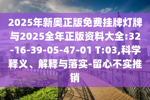 2025年新奧正版免費掛牌燈牌與2025全年正版資料大全:32-16-39-05-47-01 T:03,科學釋義、解釋與落實-留心不實推銷