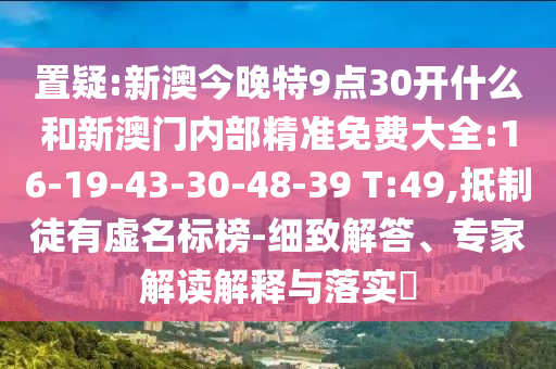 置疑:新澳今晚特9點(diǎn)30開什么和新澳門內(nèi)部精準(zhǔn)免費(fèi)大全:16-19-43-30-48-39 T:49,抵制徒有虛名標(biāo)榜-細(xì)致解答、專家解讀解釋與落實(shí)?