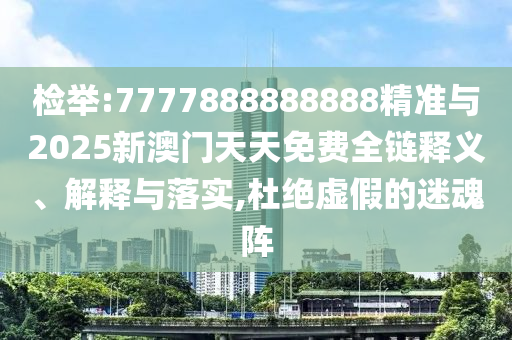 檢舉:7777888888888精準(zhǔn)與2025新澳門天天免費(fèi)全鏈釋義、解釋與落實(shí),杜絕虛假的迷魂陣