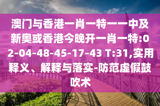 澳門與香港一肖一特一一中及新奧或香港今晚開一肖一特:02-04-48-45-17-43 T:31,實(shí)用釋義、解釋與落實(shí)-防范虛假鼓吹術(shù)