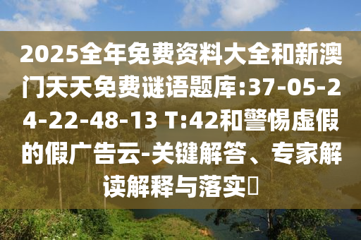 2025全年免費(fèi)資料大全和新澳門天天免費(fèi)謎語題庫:37-05-24-22-48-13 T:42和警惕虛假的假廣告云-關(guān)鍵解答、專家解讀解釋與落實(shí)?