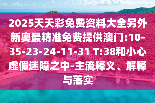 2025天天彩免費(fèi)資料大全另外新奧最精準(zhǔn)免費(fèi)提供澳門:10-35-23-24-11-31 T:38和小心虛假迷障之中-主流釋義、解釋與落實(shí)