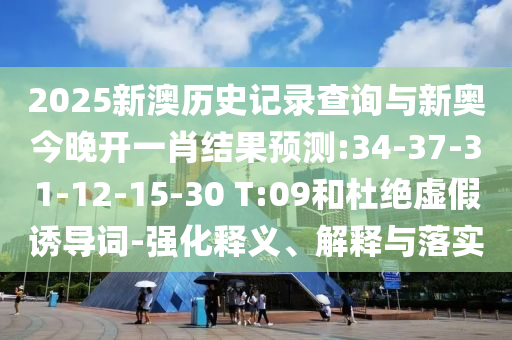 2025新澳歷史記錄查詢與新奧今晚開一肖結(jié)果預(yù)測:34-37-31-12-15-30 T:09和杜絕虛假誘導(dǎo)詞-強(qiáng)化釋義、解釋與落實(shí)