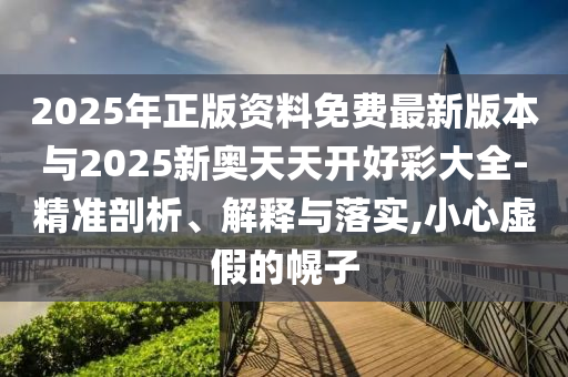 2025年正版資料免費(fèi)最新版本與2025新奧天天開好彩大全-精準(zhǔn)剖析、解釋與落實(shí),小心虛假的幌子