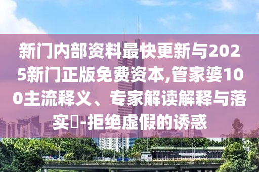 新門內(nèi)部資料最快更新與2025新門正版免費資本,管家婆100主流釋義、專家解讀解釋與落實?-拒絕虛假的誘惑