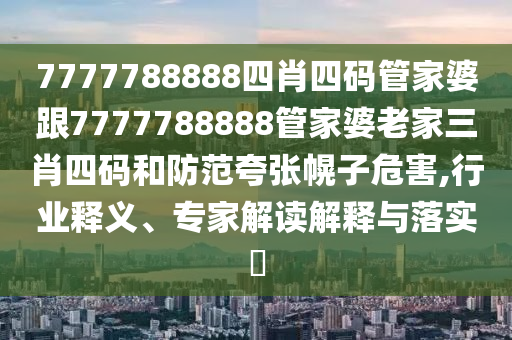 7777788888四肖四碼管家婆跟7777788888管家婆老家三肖四碼和防范夸張幌子危害,行業(yè)釋義、專家解讀解釋與落實?