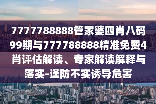 7777788888管家婆四肖八碼99期與777788888精準(zhǔn)免費(fèi)4肖評(píng)估解讀、專家解讀解釋與落實(shí)-謹(jǐn)防不實(shí)誘導(dǎo)危害